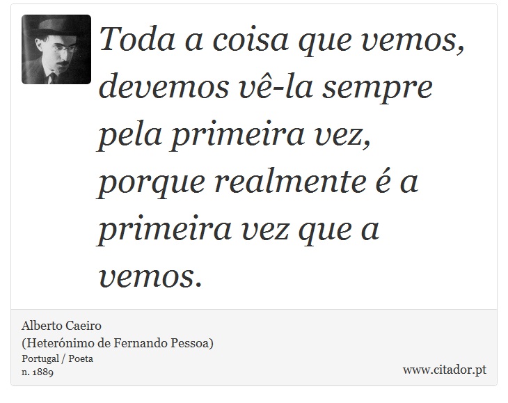 Toda a coisa que vemos, devemos vê-la sempre pela primeira vez, porque realmente é a primeira vez que a vemos. - Alberto Caeiro<BR>(Heterónimo de Fernando Pessoa) - Frases