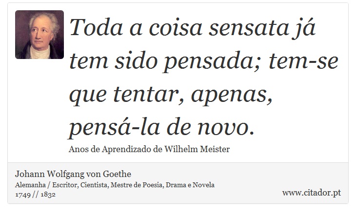 Toda a coisa sensata já tem sido pensada; tem-se que tentar, apenas, pensá-la de novo. - Johann Wolfgang von Goethe - Frases