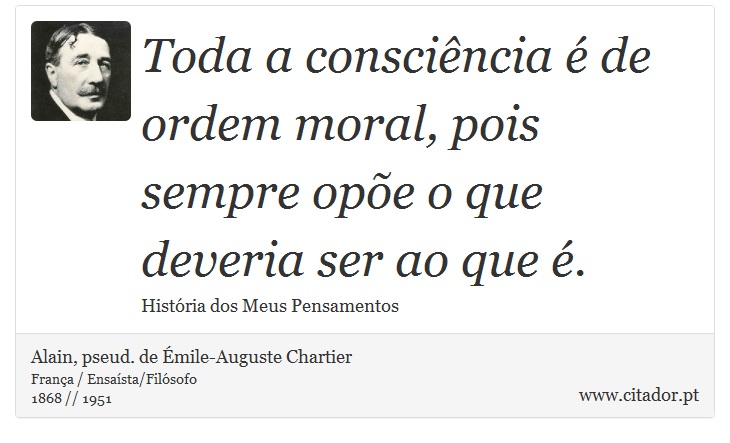 Toda a consciência é de ordem moral, pois sempre opõe o que deveria ser ao que é. - Alain, pseud. de Émile-Auguste Chartier - Frases