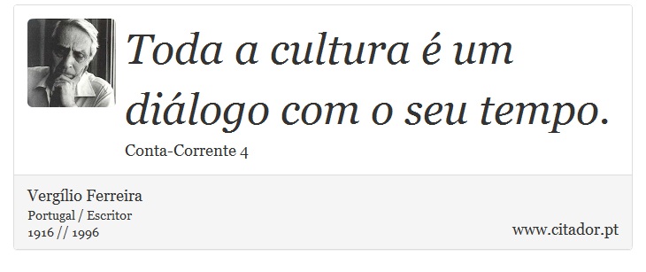 Toda a cultura é um diálogo com o seu tempo. - Vergílio Ferreira - Frases