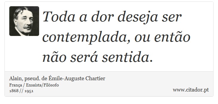Toda a dor deseja ser contemplada, ou então não será sentida. - Alain, pseud. de Émile-Auguste Chartier - Frases