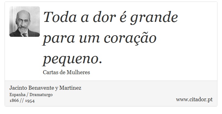 Toda a dor é grande para um coração pequeno. - Jacinto Benavente y Martinez - Frases