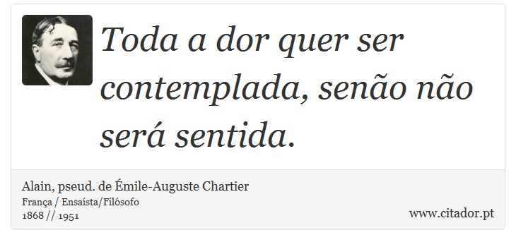 Toda a dor quer ser contemplada, senão não será sentida. - Alain, pseud. de Émile-Auguste Chartier - Frases