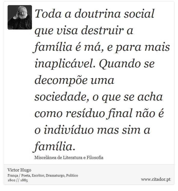 Toda a doutrina social que visa destruir a família é má, e para mais inaplicável. Quando se decompõe uma sociedade, o que se acha como resíduo final não é o indivíduo mas sim a família. - Victor Hugo - Frases
