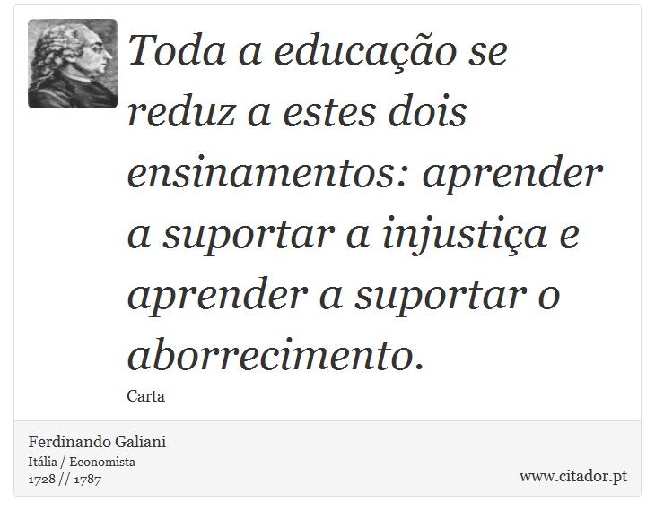 Toda a educação se reduz a estes dois ensinamentos: aprender a suportar a injustiça e aprender a suportar o aborrecimento. - Ferdinando Galiani - Frases
