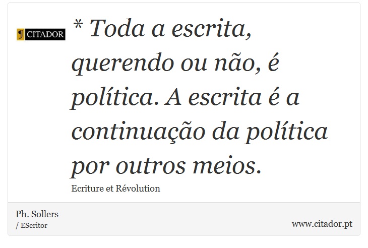 * Toda a escrita, querendo ou não, é política. A escrita é a continuação da política por outros meios. - Ph. Sollers - Frases