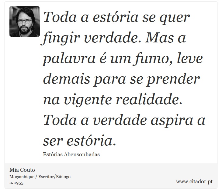 Toda a estória se quer fingir verdade. Mas a palavra é um fumo, leve demais para se prender na vigente realidade. Toda a verdade aspira a ser estória. - Mia Couto - Frases