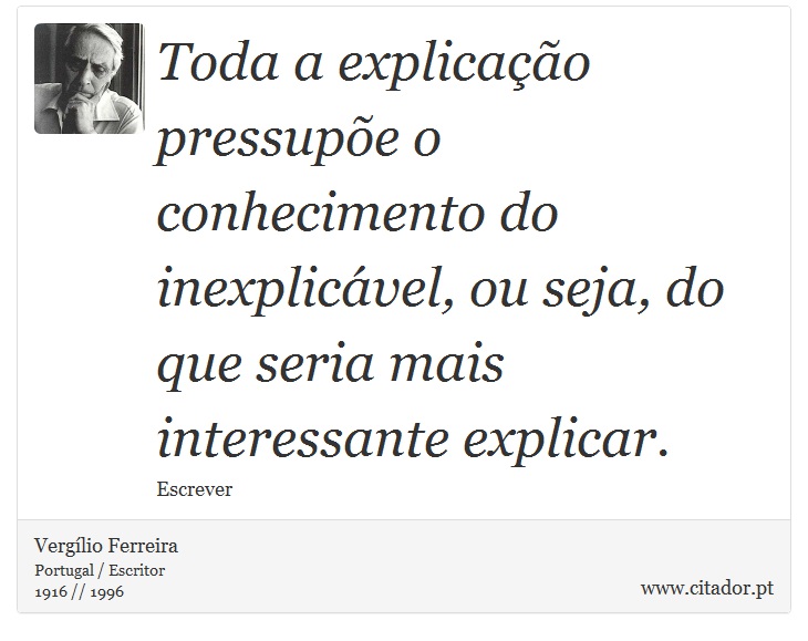 Toda a explicação pressupõe o conhecimento do inexplicável, ou seja, do que seria mais interessante explicar. - Vergílio Ferreira - Frases