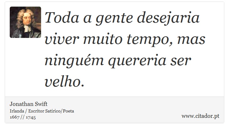 Toda a gente desejaria viver muito tempo, mas ningum quereria ser velho. - Jonathan Swift - Frases