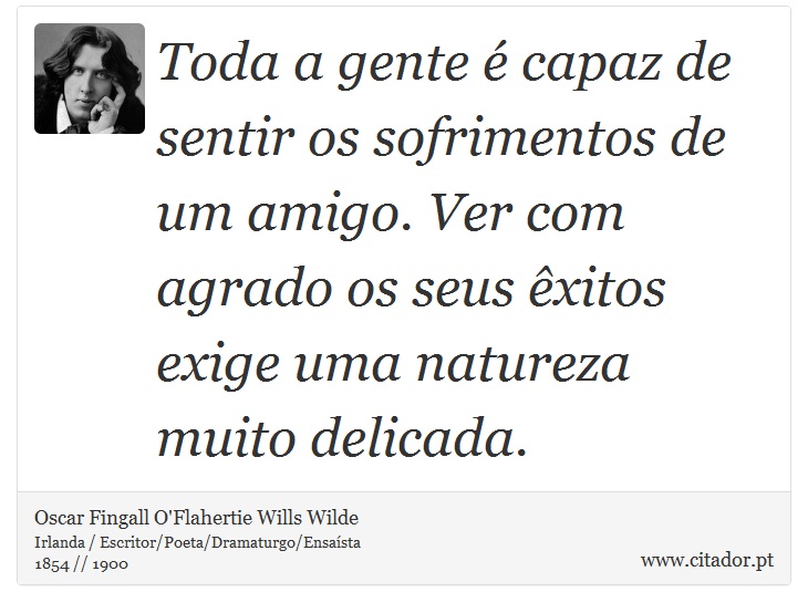 Toda a gente é capaz de sentir os sofrimentos de um amigo. Ver com agrado os seus êxitos exige uma natureza muito delicada. - Oscar Fingall O'Flahertie Wills Wilde - Frases
