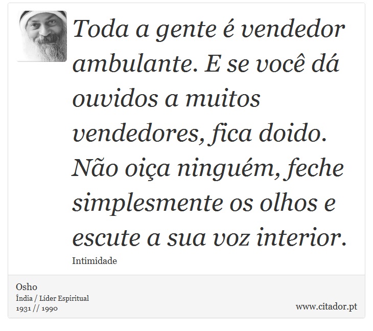 Toda a gente  vendedor ambulante. E se voc d ouvidos a muitos vendedores, fica doido. No oia ningum, feche simplesmente os olhos e escute a sua voz interior. - Osho - Frases