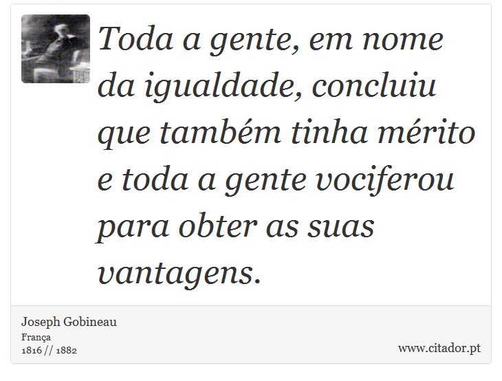 Toda a gente, em nome da igualdade, concluiu que também tinha mérito e toda a gente vociferou para obter as suas vantagens. - Joseph Gobineau - Frases