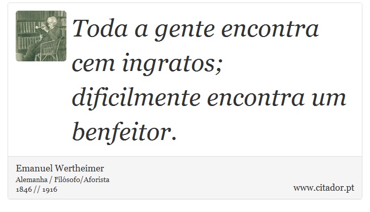 Toda a gente encontra cem ingratos; dificilmente encontra um benfeitor. - Emanuel Wertheimer - Frases