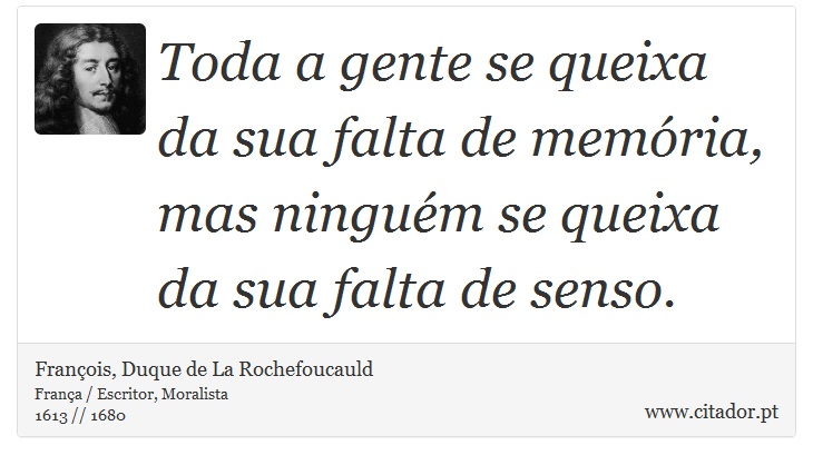 Toda a gente se queixa da sua falta de memória, mas ninguém se queixa da sua falta de senso. - François, Duque de La Rochefoucauld - Frases
