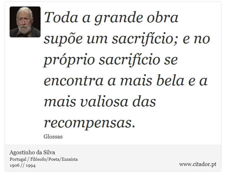 Toda a grande obra supõe um sacrifício; e no próprio sacrifício se encontra a mais bela e a mais valiosa das recompensas. - Agostinho da Silva - Frases