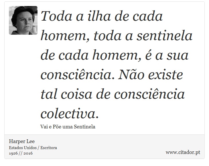Toda a ilha de cada homem, toda a sentinela de cada homem, é a sua consciência. Não existe tal coisa de consciência colectiva. - Harper Lee - Frases