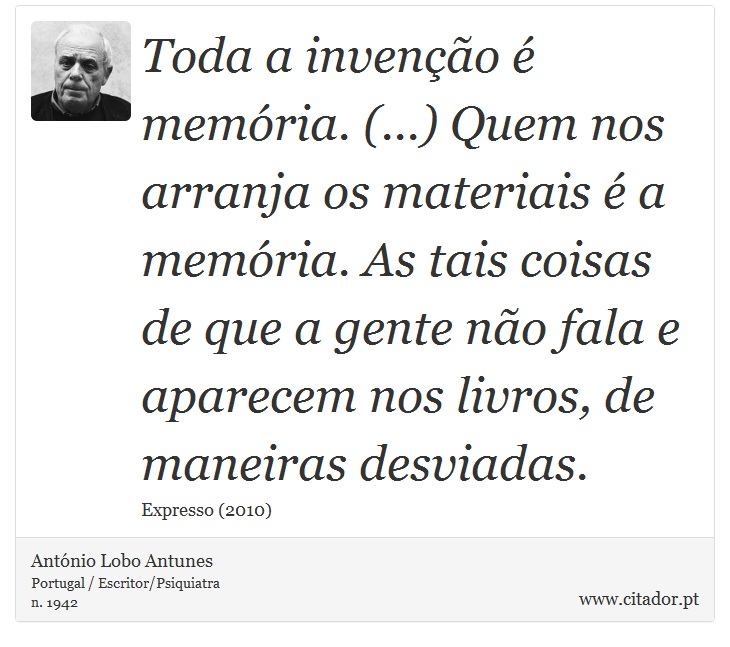 Toda a invenção é memória. (...) Quem nos arranja os materiais é a memória. As tais coisas de que a gente não fala e aparecem nos livros, de maneiras desviadas. - António Lobo Antunes - Frases