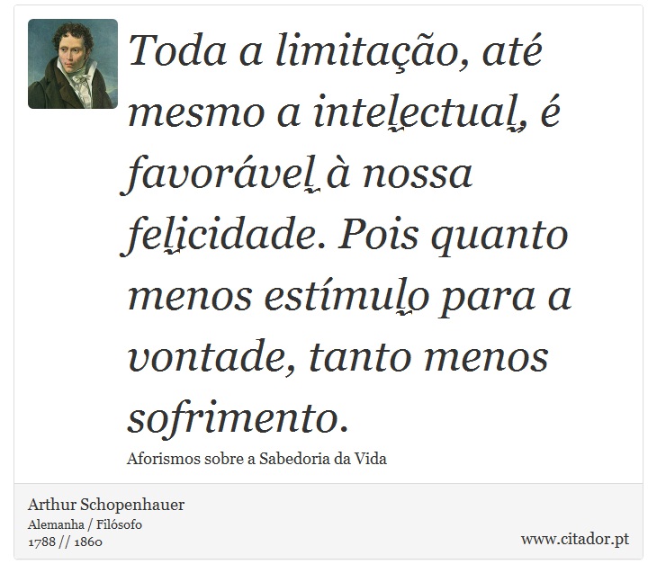 Toda a limitação, até mesmo a intelectual, é favorável à nossa felicidade. Pois quanto menos estímulo para a vontade, tanto menos sofrimento. - Arthur Schopenhauer - Frases