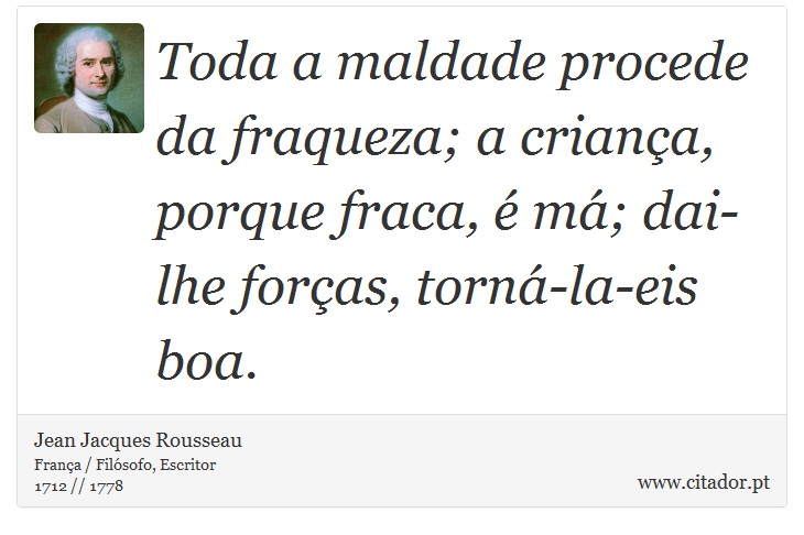 Toda a maldade procede da fraqueza; a criança, porque fraca, é má; dai-lhe forças, torná-la-eis boa. - Jean Jacques Rousseau - Frases