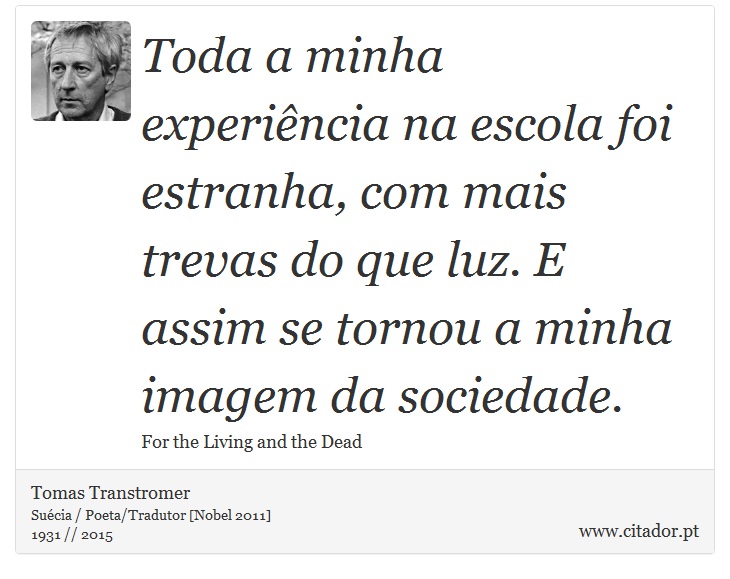 Toda a minha experiência na escola foi estranha, com mais trevas do que luz. E assim se tornou a minha imagem da sociedade. - Tomas Transtromer - Frases