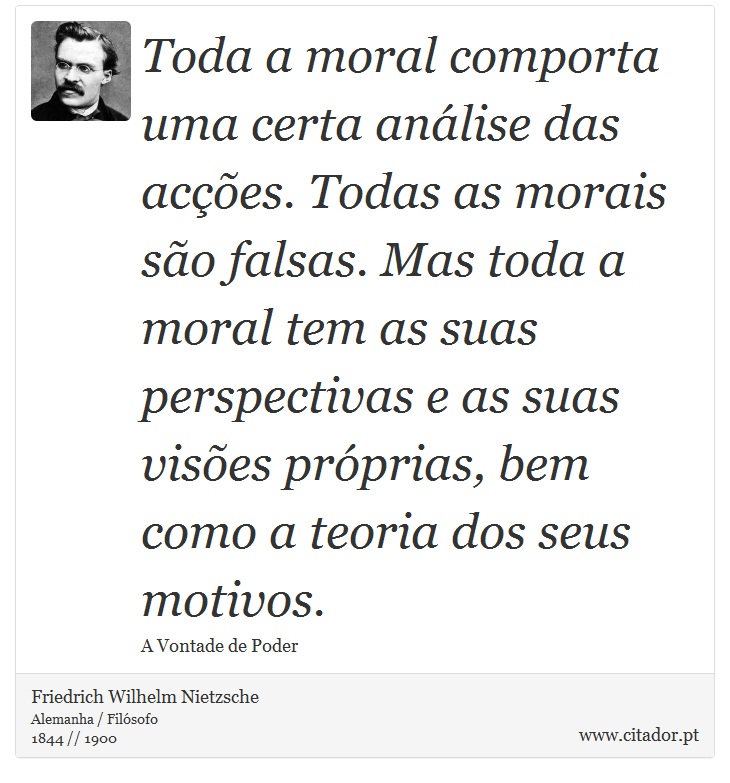 Toda a moral comporta uma certa análise das acções. Todas as morais são falsas. Mas toda a moral tem as suas perspectivas e as suas visões próprias, bem como a teoria dos seus motivos. - Friedrich Wilhelm Nietzsche - Frases