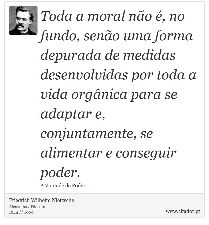 Toda a moral não é, no fundo, senão uma forma depurada de medidas desenvolvidas por toda a vida orgânica para se adaptar e, conjuntamente, se alimentar e conseguir poder. - Friedrich Wilhelm Nietzsche - Frases