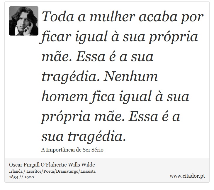 Toda a mulher acaba por ficar igual à sua própria mãe. Essa é a sua tragédia. Nenhum homem fica igual à sua própria mãe. Essa é a sua tragédia. - Oscar Fingall O'Flahertie Wills Wilde - Frases