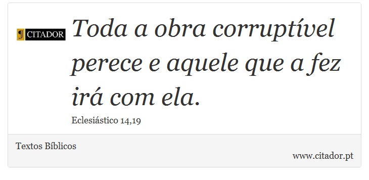 Toda a obra corruptível perece e aquele que a fez irá com ela. - Textos Bíblicos - Frases