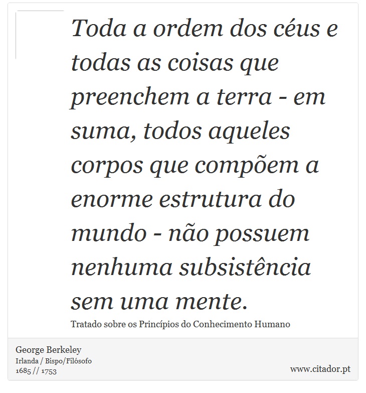 Toda a ordem dos céus e todas as coisas que preenchem a terra - em suma, todos aqueles corpos que compõem a enorme estrutura do mundo - não possuem nenhuma subsistência sem uma mente. - George Berkeley - Frases