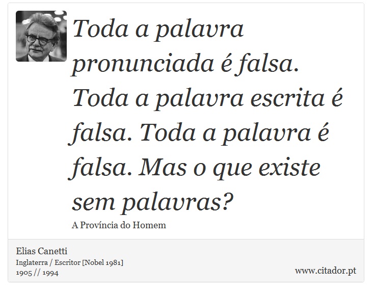 Toda a palavra pronunciada é falsa. Toda a palavra escrita é falsa. Toda a palavra é falsa. Mas o que existe sem palavras? - Elias Canetti - Frases