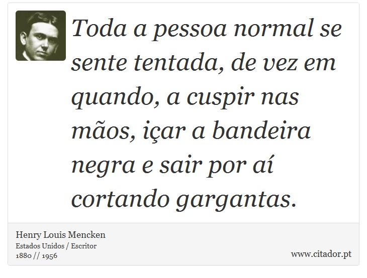 Toda a pessoa normal se sente tentada, de vez em quando, a cuspir nas mãos, içar a bandeira negra e sair por aí cortando gargantas. - Henry Louis Mencken - Frases