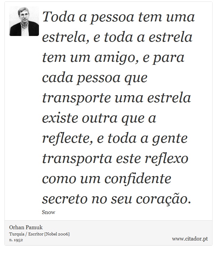 Toda a pessoa tem uma estrela, e toda a estrela tem um amigo, e para cada pessoa que transporte uma estrela existe outra que a reflecte, e toda a gente transporta este reflexo como um confidente secreto no seu coração. - Orhan Pamuk - Frases
