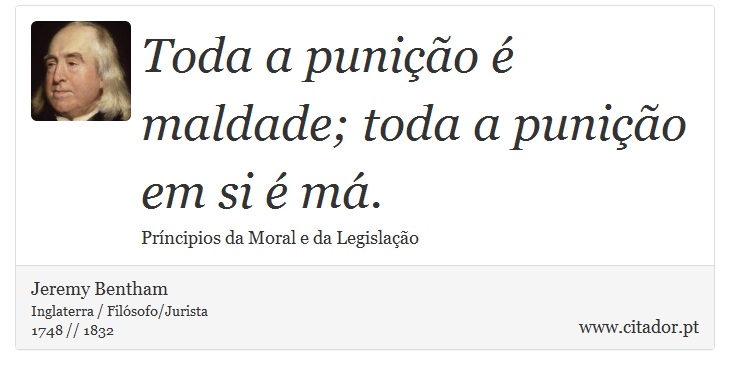 Toda a punição é maldade; toda a punição em si é má. - Jeremy Bentham - Frases