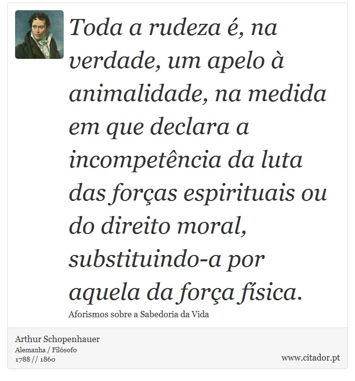 Toda a rudeza é, na verdade, um apelo à animalidade, na medida em que declara a incompetência da luta das forças espirituais ou do direito moral, substituindo-a por aquela da força física. - Arthur Schopenhauer - Frases