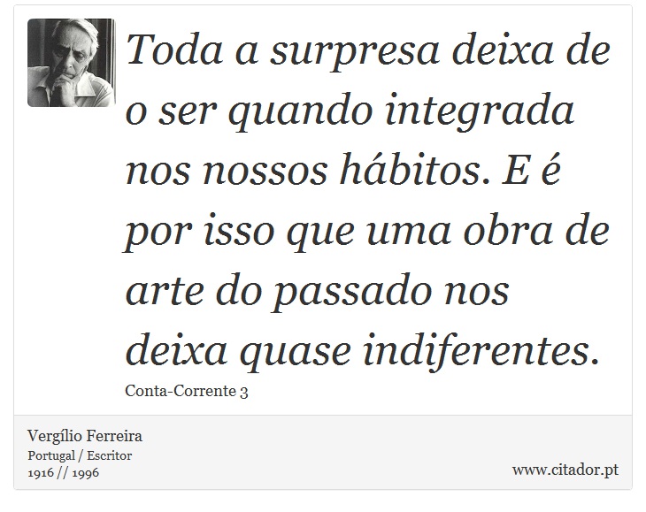 Toda a surpresa deixa de o ser quando integrada nos nossos hábitos. E é por isso que uma obra de arte do passado nos deixa quase indiferentes. - Vergílio Ferreira - Frases
