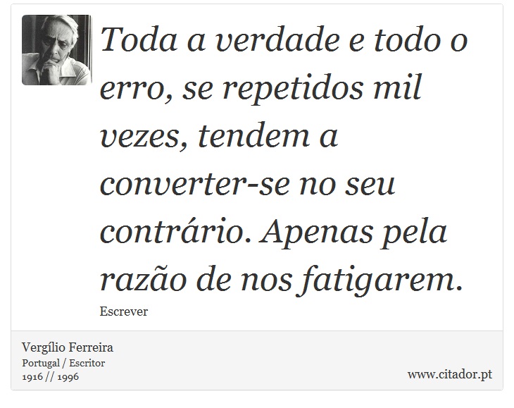 Toda a verdade e todo o erro, se repetidos mil vezes, tendem a converter-se no seu contrário. Apenas pela razão de nos fatigarem. - Vergílio Ferreira - Frases