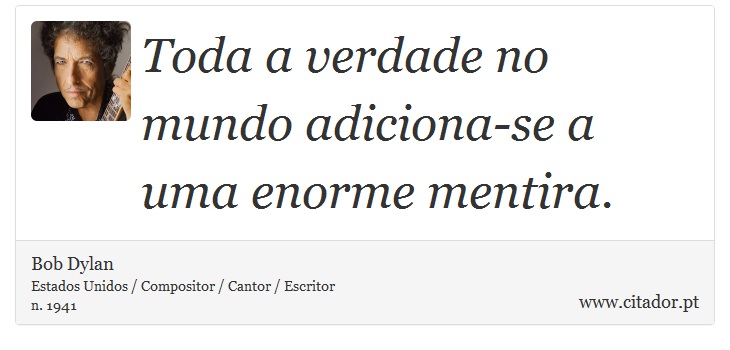 Toda a verdade no mundo adiciona-se a uma enorme mentira. - Bob Dylan - Frases