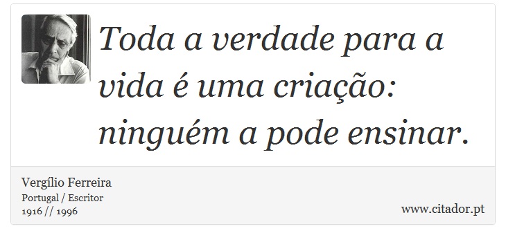 Toda a verdade para a vida é uma criação: ninguém a pode ensinar. - Vergílio Ferreira - Frases
