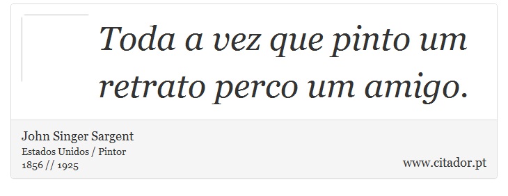 Toda a vez que pinto um retrato perco um amigo. - John Singer Sargent - Frases