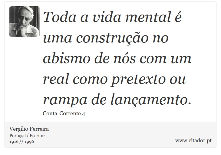 Toda a vida mental é uma construção no abismo de nós com um real como pretexto ou rampa de lançamento. - Vergílio Ferreira - Frases