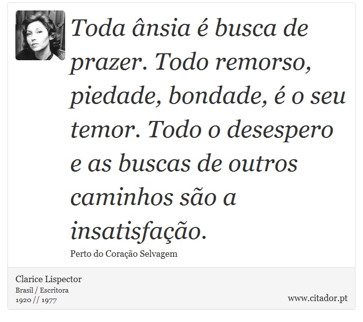 Toda ânsia é busca de prazer. Todo remorso, piedade, bondade, é o seu temor. Todo o desespero e as buscas de outros caminhos são a insatisfação. - Clarice Lispector - Frases