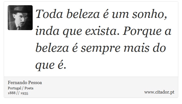 Toda beleza é um sonho, inda que exista. Porque a beleza é sempre mais do que é. - Fernando Pessoa - Frases
