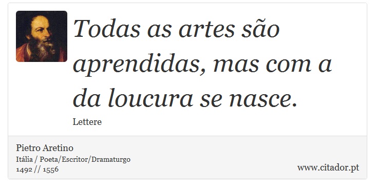 Todas as artes são aprendidas, mas com a da loucura se nasce. - Pietro Aretino - Frases