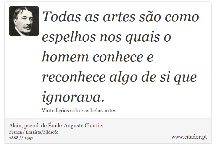 Todas as artes são como espelhos nos quais o homem conhece e reconhece algo de si que ignorava. - Alain, pseud. de Émile-Auguste Chartier - Frases