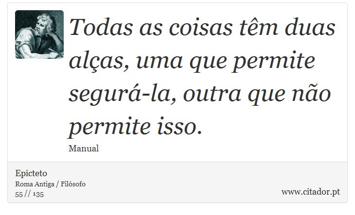Todas as coisas têm duas alças, uma que permite segurá-la, outra que não permite isso. - Epicteto - Frases
