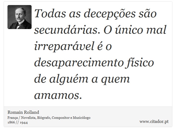 Todas as decepções são secundárias. O único mal irreparável é o desaparecimento físico de alguém a quem amamos. - Romain Rolland - Frases