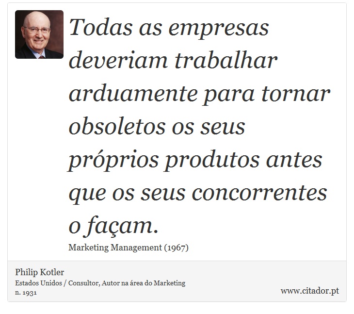 Todas as empresas deveriam trabalhar arduamente para tornar obsoletos os seus próprios produtos antes que os seus concorrentes o façam. - Philip Kotler - Frases