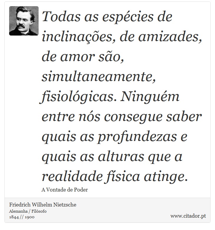 Todas as espécies de inclinações, de amizades, de amor são, simultaneamente, fisiológicas. Ninguém entre nós consegue saber quais as profundezas e quais as alturas que a realidade física atinge. - Friedrich Wilhelm Nietzsche - Frases