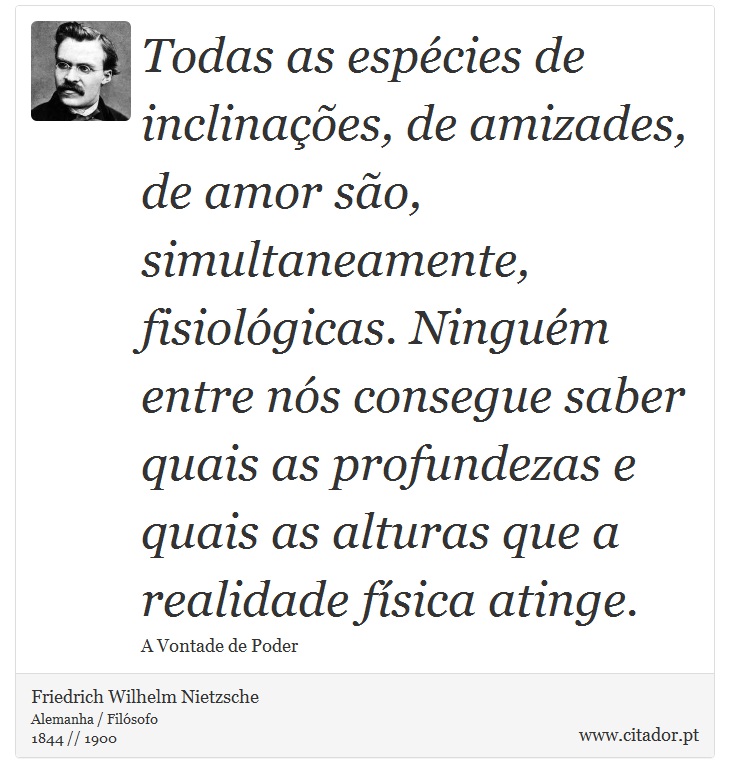 Todas as espcies de inclinaes, de amizades, de amor so, simultaneamente, fisiolgicas. Ningum entre ns consegue saber quais as profundezas e quais as alturas que a realidade fsica atinge. - Friedrich Wilhelm Nietzsche - Frases