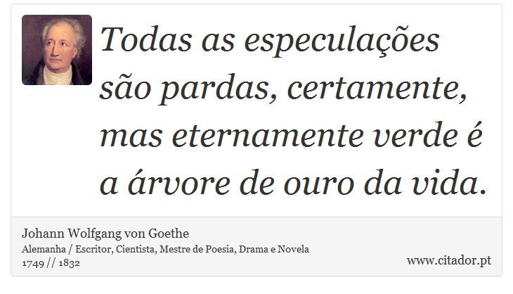 Todas as especulações são pardas, certamente, mas eternamente verde é a árvore de ouro da vida. - Johann Wolfgang von Goethe - Frases